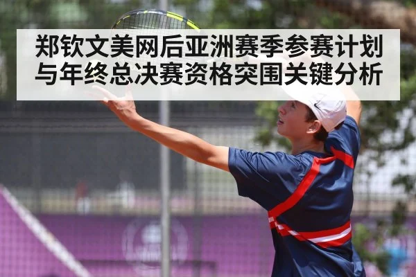 郑钦文美网后亚洲赛季参赛计划与年终总决赛资格突围关键分析